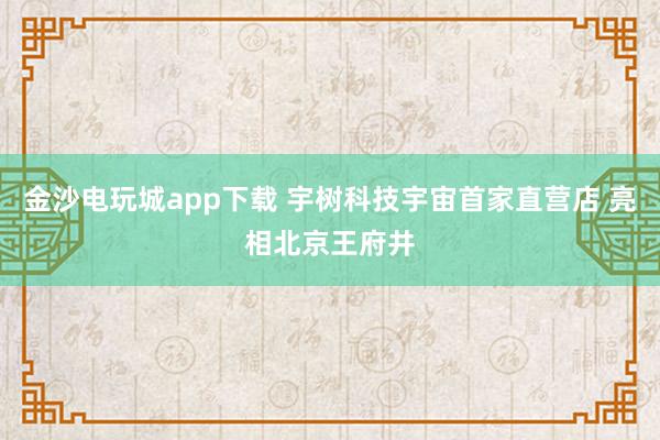 金沙电玩城app下载 宇树科技宇宙首家直营店 亮相北京王府井