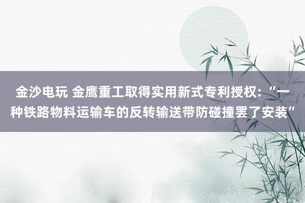 金沙电玩 金鹰重工取得实用新式专利授权: “一种铁路物料运输车的反转输送带防碰撞罢了安装”