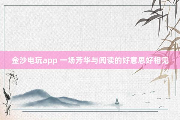 金沙电玩app 一场芳华与阅读的好意思好相见