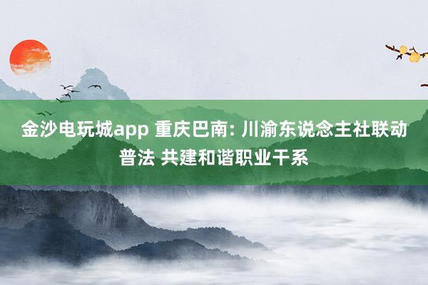 金沙电玩城app 重庆巴南: 川渝东说念主社联动普法 共建和谐职业干系