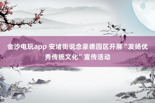 金沙电玩app 安堵街说念豪德园区开展“发扬优秀传统文化”宣传活动