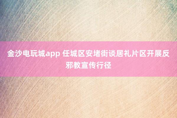 金沙电玩城app 任城区安堵街谈居礼片区开展反邪教宣传行径