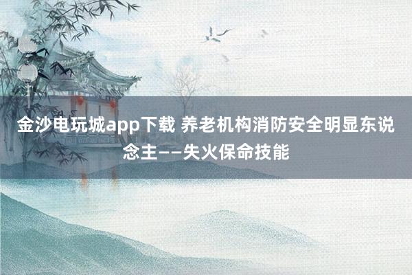 金沙电玩城app下载 养老机构消防安全明显东说念主——失火保命技能