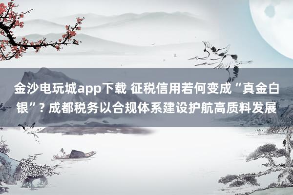 金沙电玩城app下载 征税信用若何变成“真金白银”? 成都税务以合规体系建设护航高质料发展
