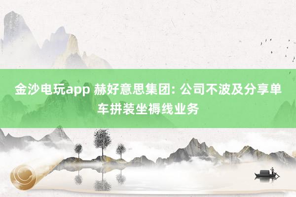 金沙电玩app 赫好意思集团: 公司不波及分享单车拼装坐褥线业务