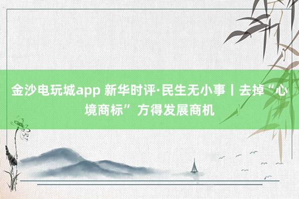 金沙电玩城app 新华时评·民生无小事丨去掉“心境商标” 方得发展商机