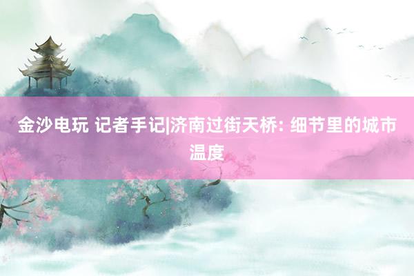 金沙电玩 记者手记|济南过街天桥: 细节里的城市温度