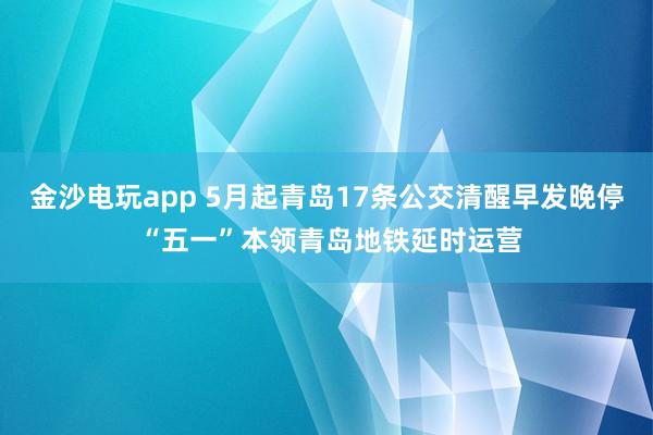 金沙电玩app 5月起青岛17条公交清醒早发晚停 “五一”本领青岛地铁延时运营