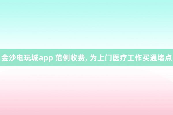 金沙电玩城app 范例收费, 为上门医疗工作买通堵点