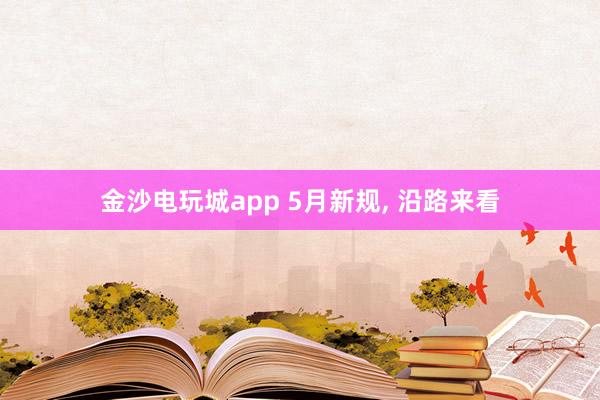 金沙电玩城app 5月新规, 沿路来看