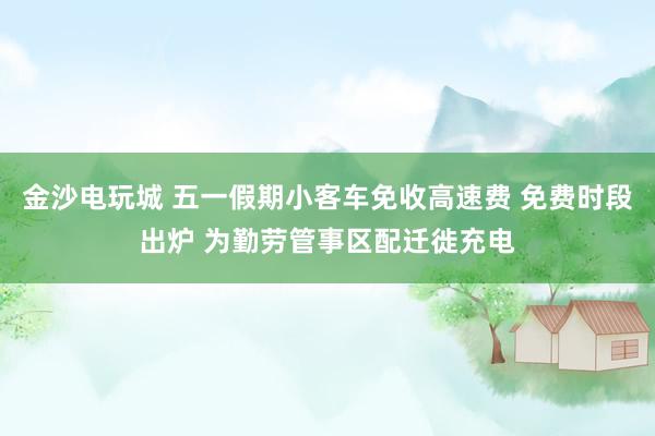 金沙电玩城 五一假期小客车免收高速费 免费时段出炉 为勤劳管事区配迁徙充电