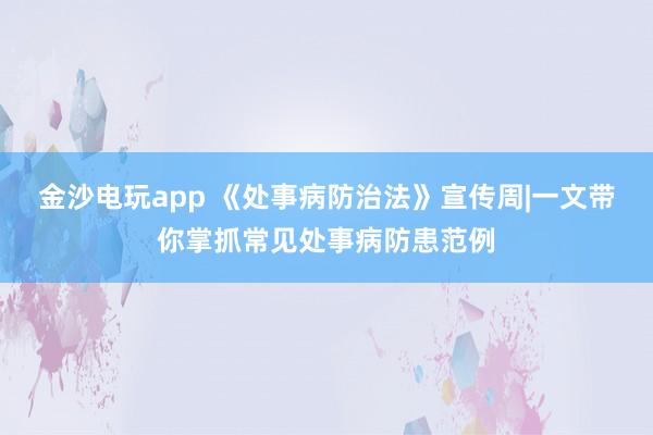 金沙电玩app 《处事病防治法》宣传周|一文带你掌抓常见处事病防患范例