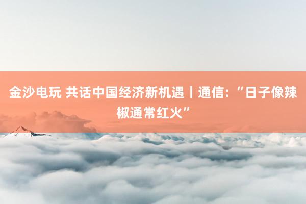 金沙电玩 共话中国经济新机遇丨通信: “日子像辣椒通常红火”