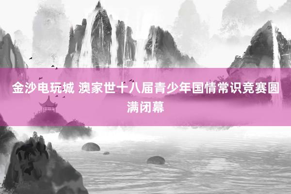 金沙电玩城 澳家世十八届青少年国情常识竞赛圆满闭幕