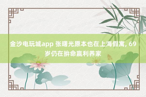金沙电玩城app 张曙光原本也在上海假寓， 69岁仍在拚命赢利养家