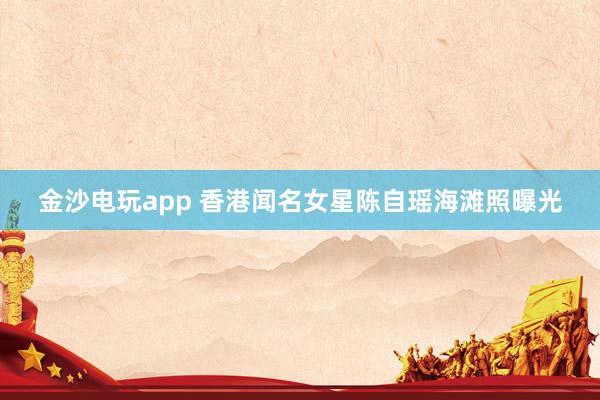 金沙电玩app 香港闻名女星陈自瑶海滩照曝光