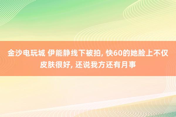 金沙电玩城 伊能静线下被拍， 快60的她脸上不仅皮肤很好，<a href=