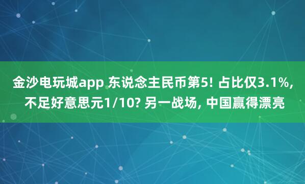 金沙电玩城app 东说念主民币第5! 占比仅3.1%, 不足好意思元1/10? 另一战场, 中国赢得漂亮