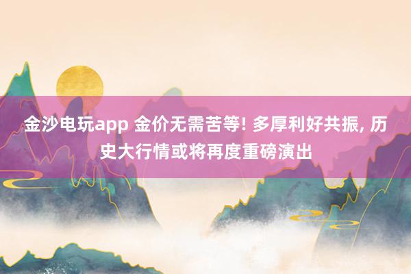 金沙电玩app 金价无需苦等! 多厚利好共振， 历史大行情或将再度重磅演出