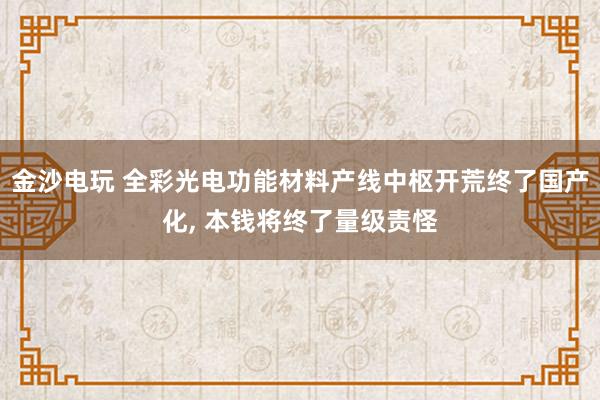 金沙电玩 全彩光电功能材料产线中枢开荒终了国产化， 本钱将终了量级责怪