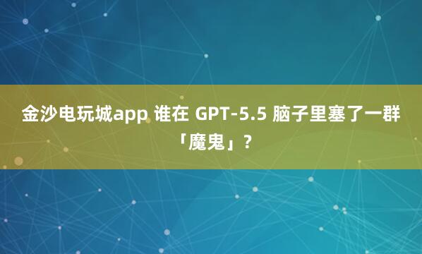 金沙电玩城app 谁在 GPT-5.5 脑子里塞了一群「魔鬼」?