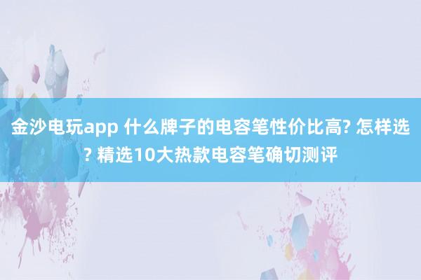 金沙电玩app 什么牌子的电容笔性价比高? 怎样选? 精选10大热款电容笔确切测评