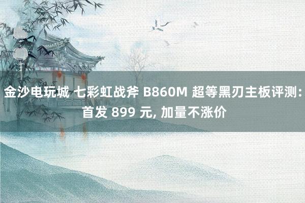 金沙电玩城 七彩虹战斧 B860M 超等黑刃主板评测: 首发 899 元, 加量不涨价