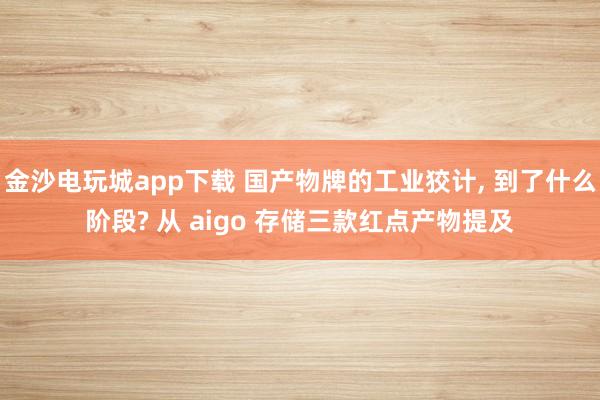 金沙电玩城app下载 国产物牌的工业狡计， 到了什么阶段? 从 aigo 存储三款红点产物提及