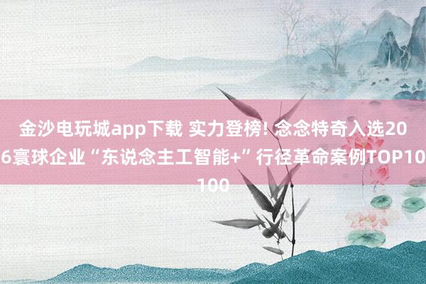 金沙电玩城app下载 实力登榜! 念念特奇入选2026寰球企业“东说念主工智能+”行径革命案例TOP100