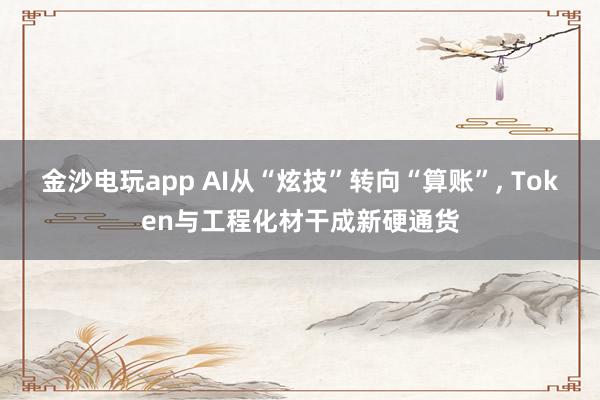 金沙电玩app AI从“炫技”转向“算账”， Token与工程化材干成新硬通货