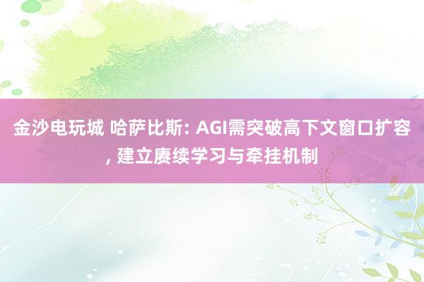 金沙电玩城 哈萨比斯: AGI需突破高下文窗口扩容， 建立赓续学习与牵挂机制
