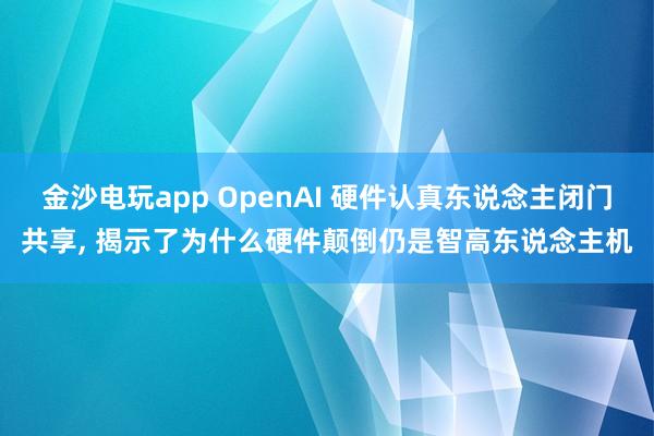 金沙电玩app OpenAI 硬件认真东说念主闭门共享， 揭示了为什么硬件颠倒仍是智高东说念主机
