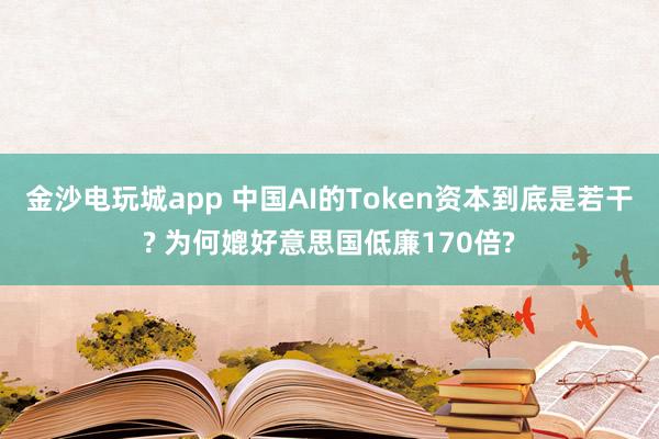 金沙电玩城app 中国AI的Token资本到底是若干? 为何媲好意思国低廉170倍?