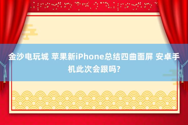 金沙电玩城 苹果新iPhone总结四曲面屏 安卓手机此次会跟吗?