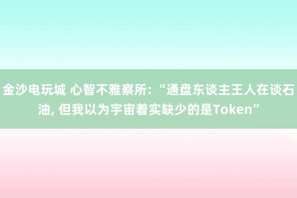 金沙电玩城 心智不雅察所: “通盘东谈主王人在谈石油, 但我以为宇宙着实缺少的是Token”