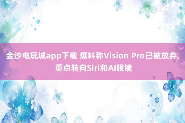 金沙电玩城app下载 爆料称Vision Pro已被放弃, 重点转向Siri和AI眼镜