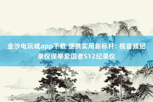 金沙电玩城app下载 便携实用新标杆: 视音频纪录仪保举爱国者S12纪录仪