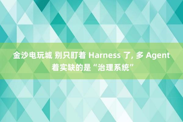 金沙电玩城 别只盯着 Harness 了, 多 Agent 着实缺的是“治理系统”