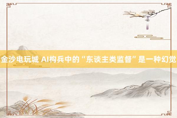 金沙电玩城 AI构兵中的“东谈主类监督”是一种幻觉