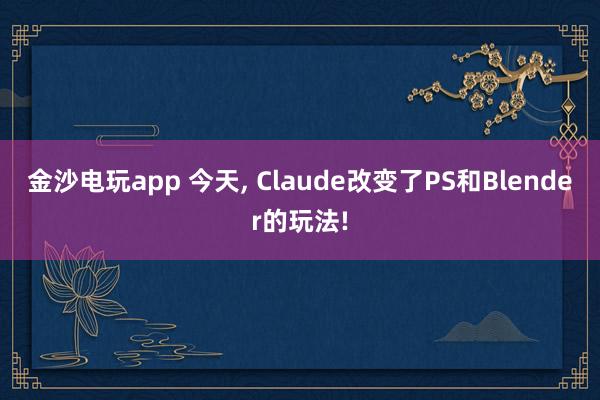 金沙电玩app 今天, Claude改变了PS和Blender的玩法!