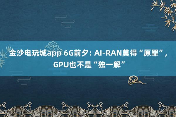 金沙电玩城app 6G前夕: AI-RAN莫得“原罪”， GPU也不是“独一解”
