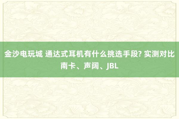 金沙电玩城 通达式耳机有什么挑选手段? 实测对比南卡、声阔、JBL