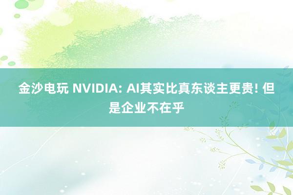 金沙电玩 NVIDIA: AI其实比真东谈主更贵! 但是企业不在乎