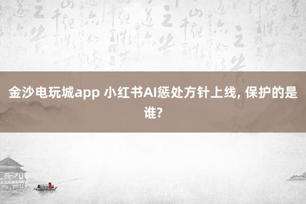 金沙电玩城app 小红书AI惩处方针上线， 保护的是谁?