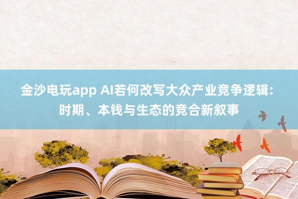 金沙电玩app AI若何改写大众产业竞争逻辑: 时期、本钱与生态的竞合新叙事
