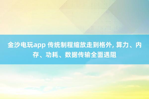 金沙电玩app 传统制程缩放走到格外， 算力、内存、功耗、数据传输全面遇阻