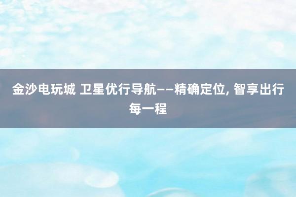 金沙电玩城 卫星优行导航——精确定位， 智享出行每一程