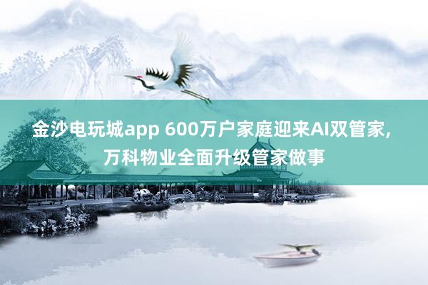 金沙电玩城app 600万户家庭迎来AI双管家, 万科物业全面升级管家做事