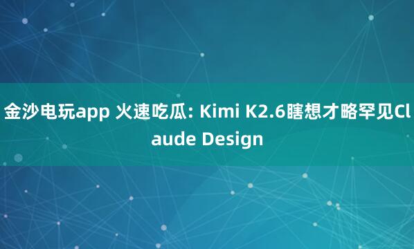 金沙电玩app 火速吃瓜: Kimi K2.6瞎想才略罕见Claude Design