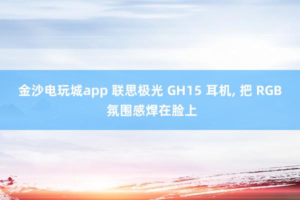 金沙电玩城app 联思极光 GH15 耳机， 把 RGB 氛围感焊在脸上